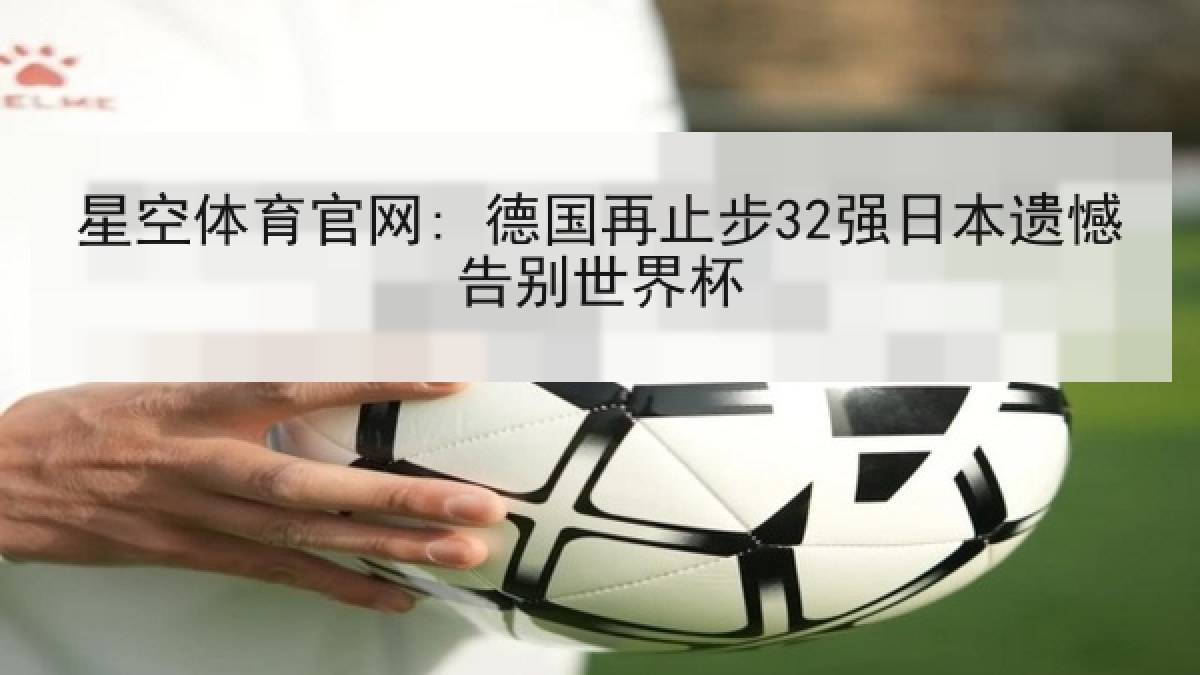 星空体育官网: 德国再止步32强日本遗憾告别世界杯 星空体育官网: 德国再止步32强日本遗憾告别世界杯