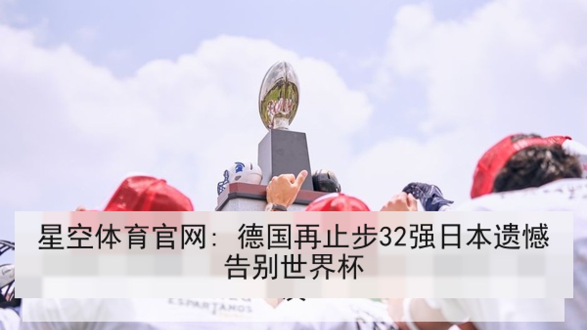 星空体育官网: 德国再止步32强日本遗憾告别世界杯