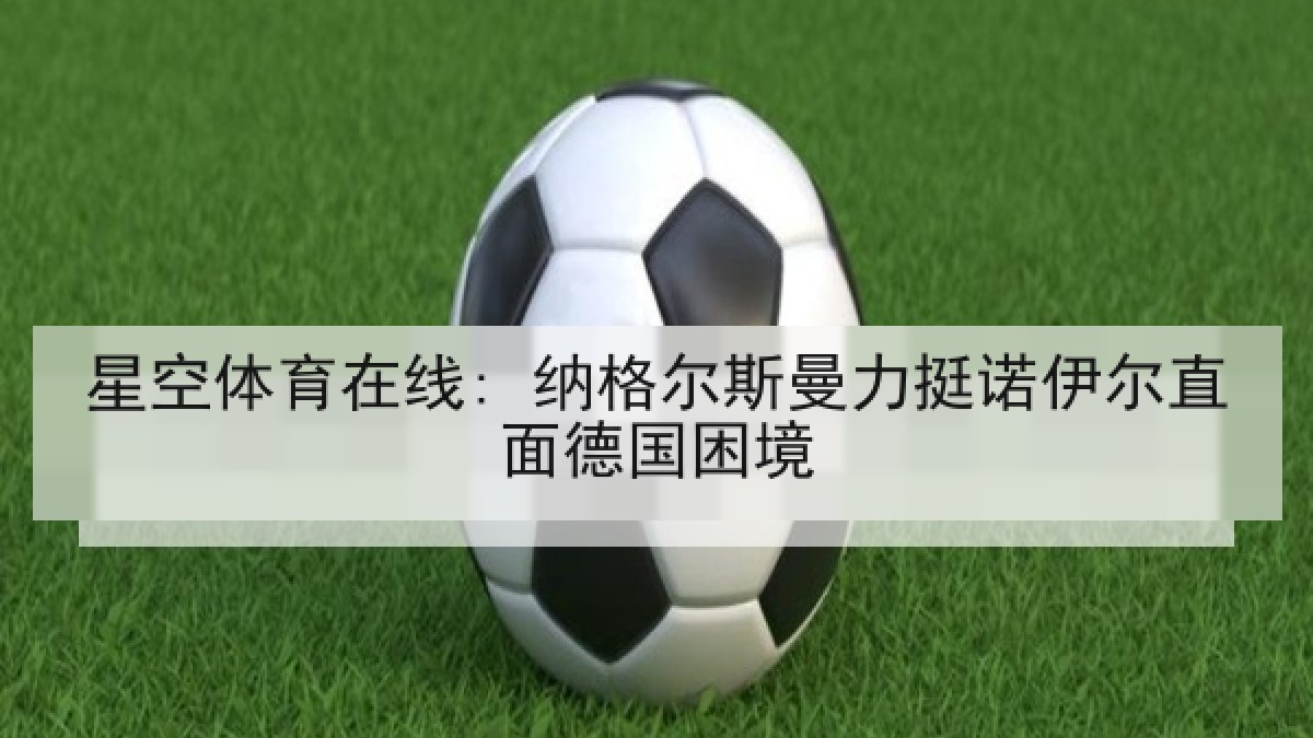 星空体育在线: 纳格尔斯曼力挺诺伊尔直面德国困境