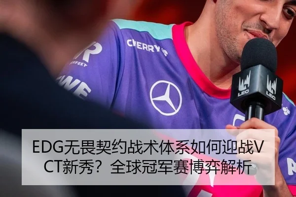 EDG无畏契约战术体系如何迎战VCT新秀？全球冠军赛博弈解析