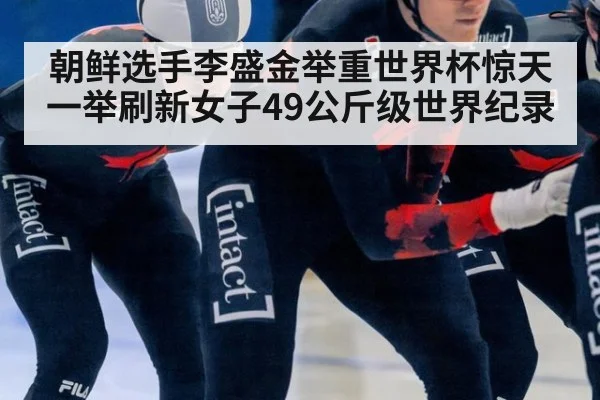 朝鲜选手李盛金举重世界杯惊天一举刷新女子49公斤级世界纪录