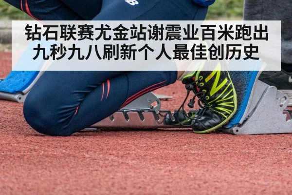 钻石联赛尤金站谢震业百米跑出九秒九八刷新个人最佳创历史