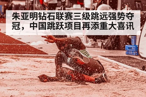 朱亚明钻石联赛三级跳远强势夺冠，中国跳跃项目再添重大喜讯