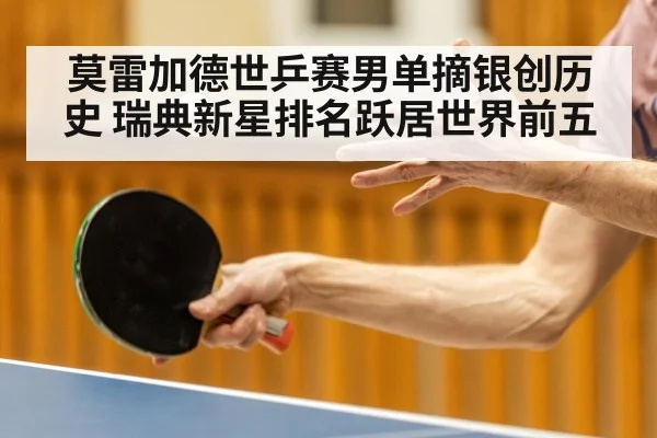 莫雷加德世乒赛男单摘银创历史 瑞典新星排名跃居世界前五