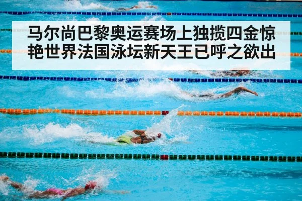 马尔尚巴黎奥运赛场上独揽四金惊艳世界法国泳坛新天王已呼之欲出