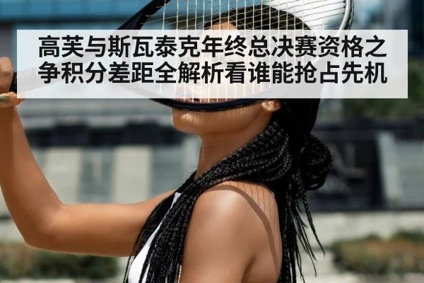 高芙与斯瓦泰克年终总决赛资格之争积分差距全解析看谁能抢占先机