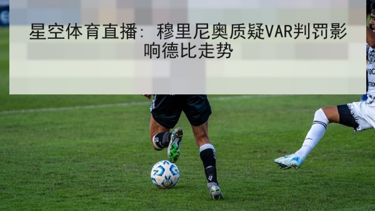 星空体育直播: 穆里尼奥质疑VAR判罚影响德比走势
