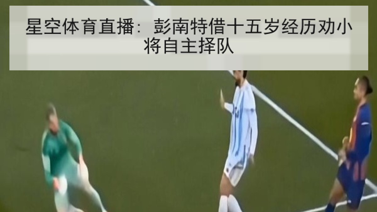 星空体育直播: 彭南特借十五岁经历劝小将自主择队